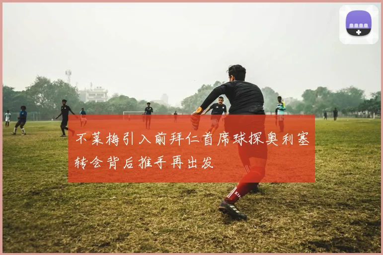 不莱梅引入前拜仁首席球探奥利塞转会背后推手再出发