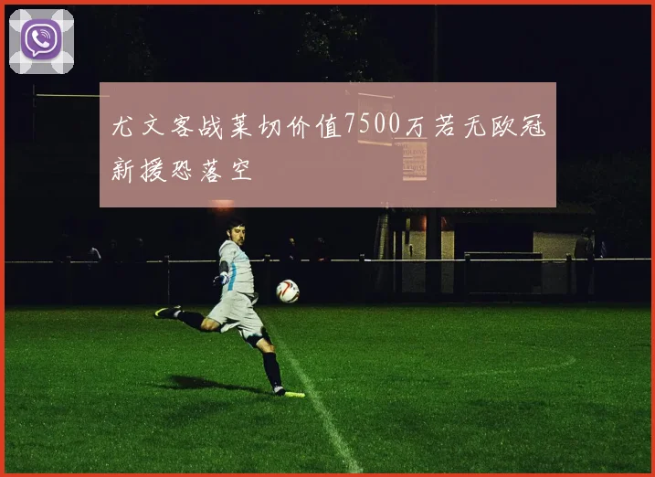 尤文客战莱切价值7500万若无欧冠新援恐落空