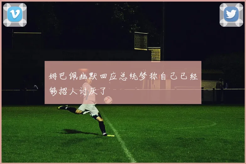 姆巴佩幽默回应总统梦称自己已经够招人讨厌了