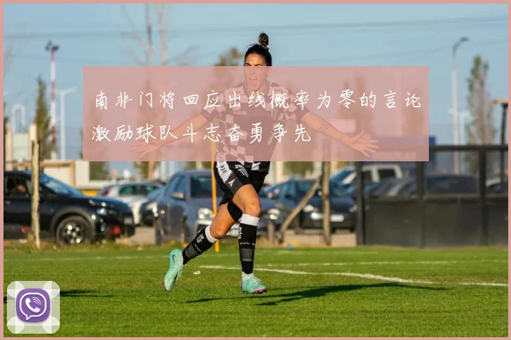 南非门将回应出线概率为零的言论激励球队斗志奋勇争先