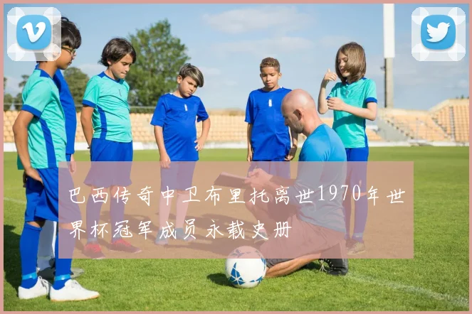 巴西传奇中卫布里托离世1970年世界杯冠军成员永载史册