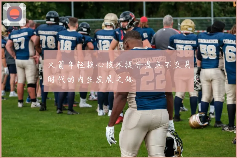 火箭年轻核心技术提升盘点不交易时代的内生发展之路