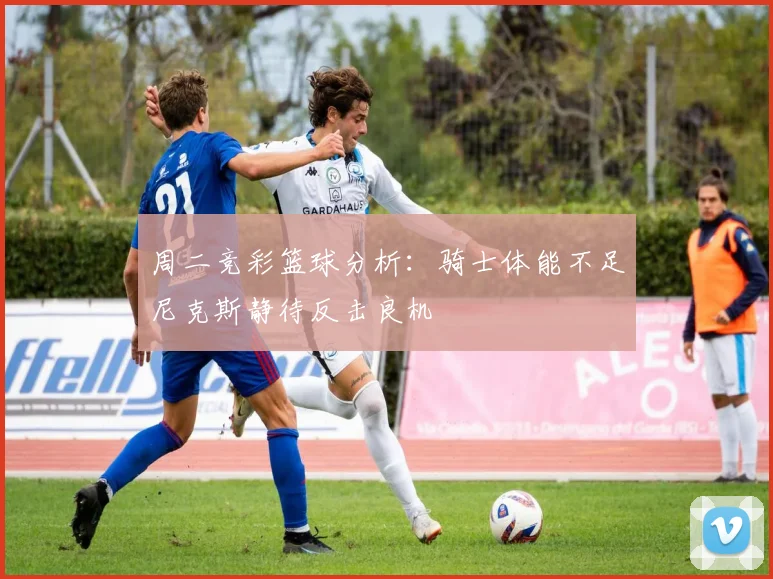 周二竞彩篮球分析：骑士体能不足尼克斯静待反击良机