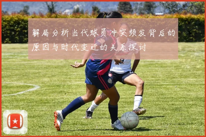 解局分析当代球员冲突频发背后的原因与时代变迁的关系探讨