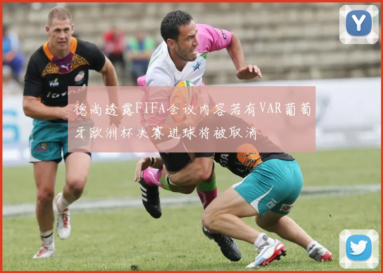 德尚透露FIFA会议内容若有VAR葡萄牙欧洲杯决赛进球将被取消